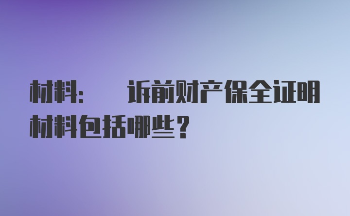 材料: 诉前财产保全证明材料包括哪些?