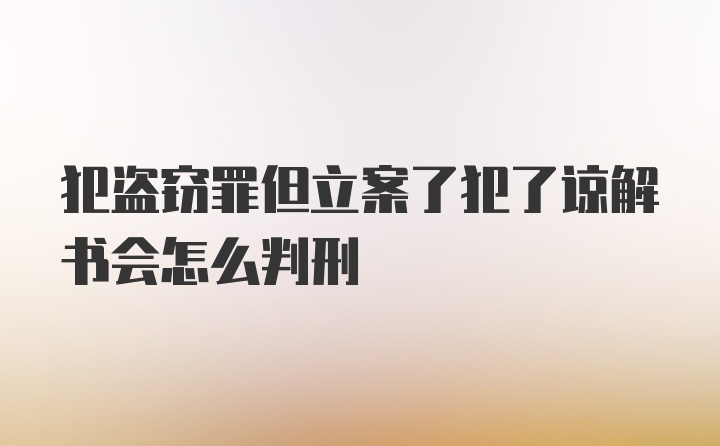 犯盗窃罪但立案了犯了谅解书会怎么判刑