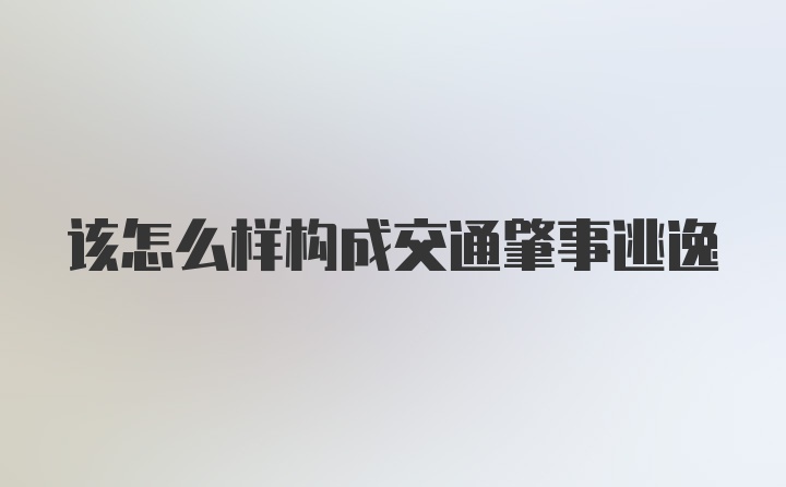 该怎么样构成交通肇事逃逸