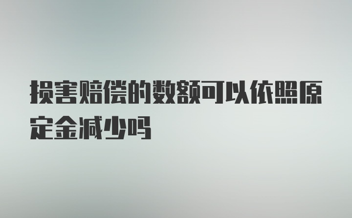 损害赔偿的数额可以依照原定金减少吗