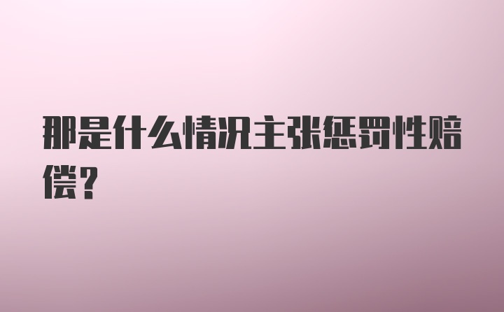 那是什么情况主张惩罚性赔偿？