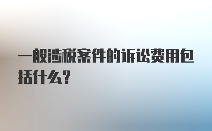 一般涉税案件的诉讼费用包括什么？