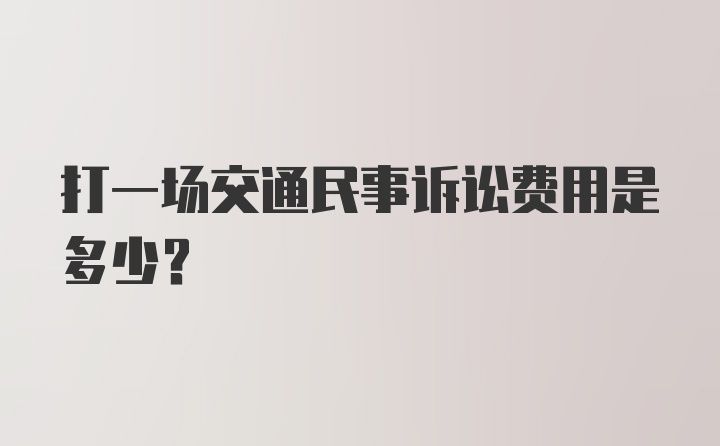 打一场交通民事诉讼费用是多少?