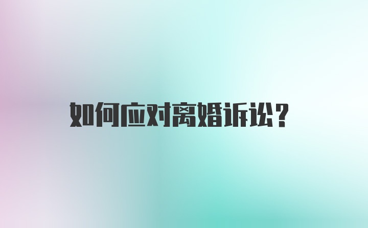 如何应对离婚诉讼?