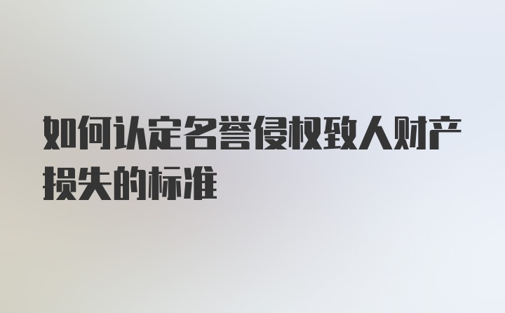 如何认定名誉侵权致人财产损失的标准