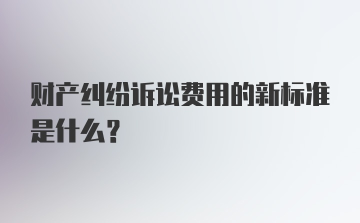 财产纠纷诉讼费用的新标准是什么？