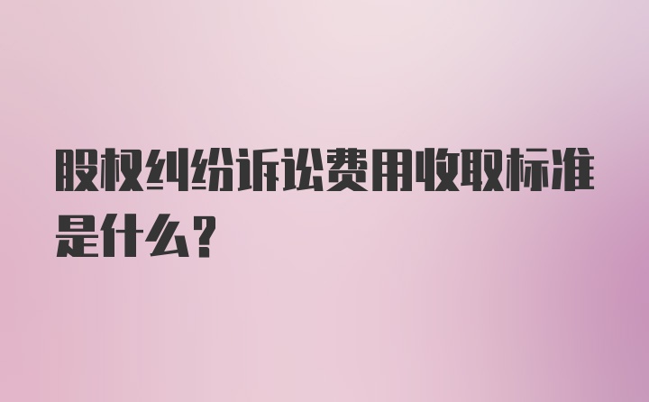 股权纠纷诉讼费用收取标准是什么？