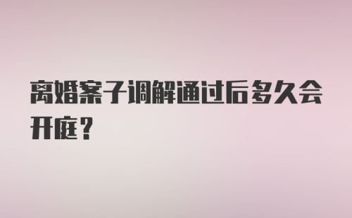 离婚案子调解通过后多久会开庭？