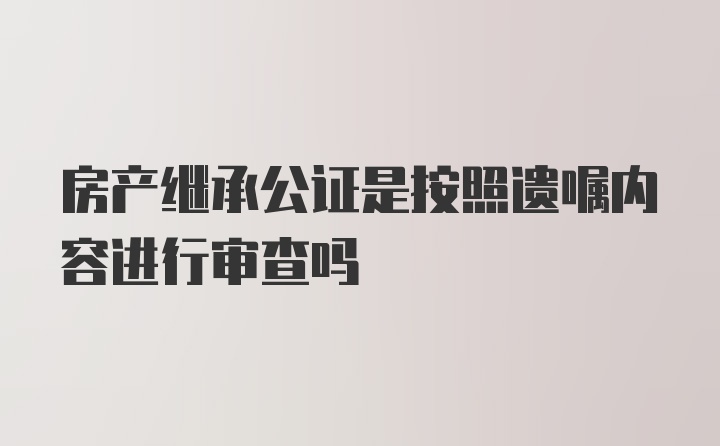 房产继承公证是按照遗嘱内容进行审查吗