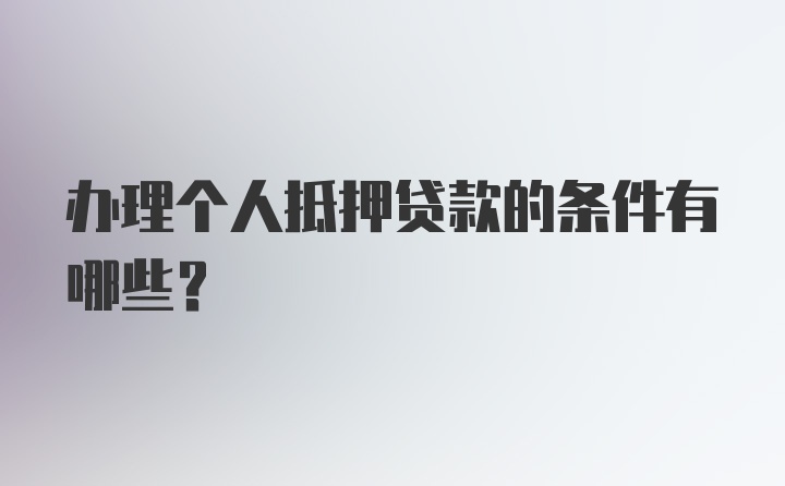 办理个人抵押贷款的条件有哪些？