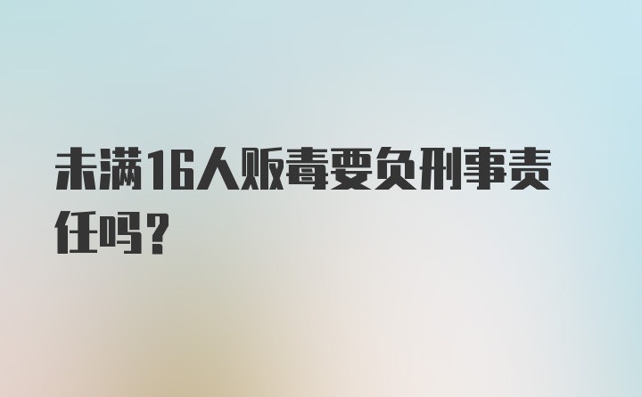 未满16人贩毒要负刑事责任吗？