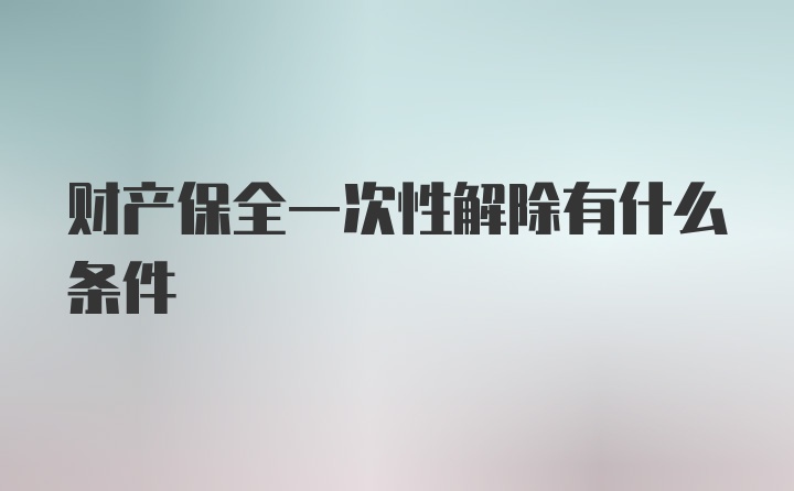 财产保全一次性解除有什么条件