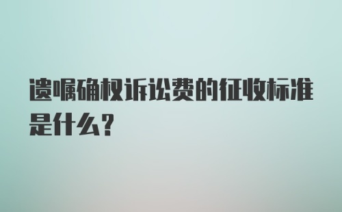 遗嘱确权诉讼费的征收标准是什么？