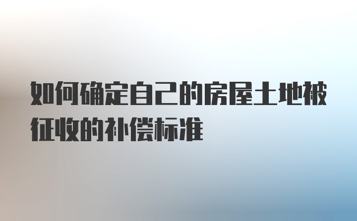 如何确定自己的房屋土地被征收的补偿标准