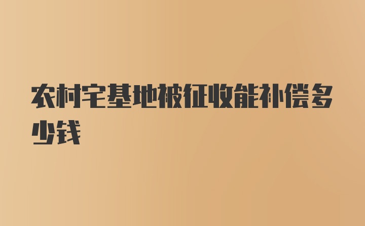 农村宅基地被征收能补偿多少钱