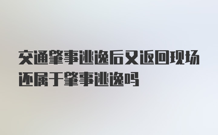 交通肇事逃逸后又返回现场还属于肇事逃逸吗