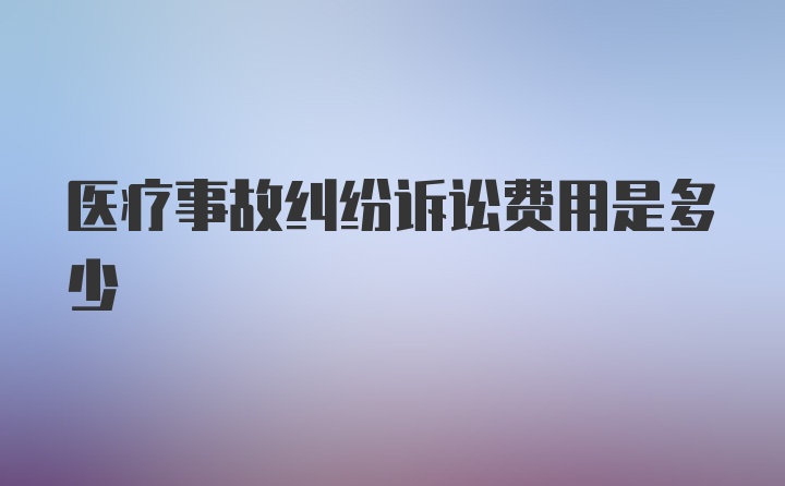 医疗事故纠纷诉讼费用是多少