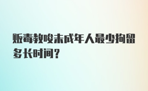 贩毒教唆未成年人最少拘留多长时间？