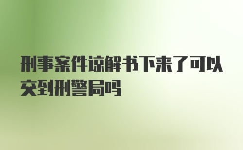 刑事案件谅解书下来了可以交到刑警局吗