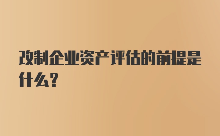 改制企业资产评估的前提是什么？