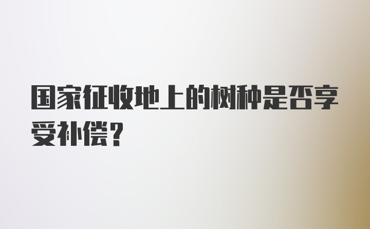 国家征收地上的树种是否享受补偿？