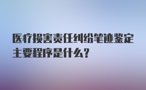 医疗损害责任纠纷笔迹鉴定主要程序是什么？