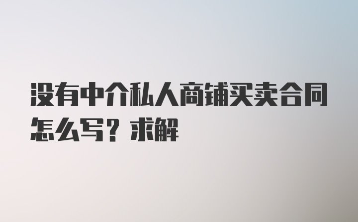 没有中介私人商铺买卖合同怎么写？求解