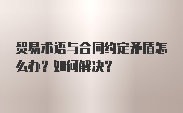 贸易术语与合同约定矛盾怎么办？如何解决？