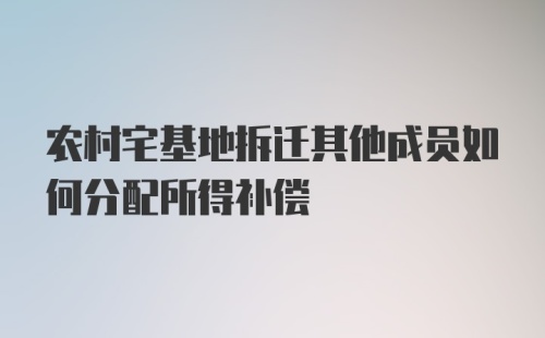 农村宅基地拆迁其他成员如何分配所得补偿