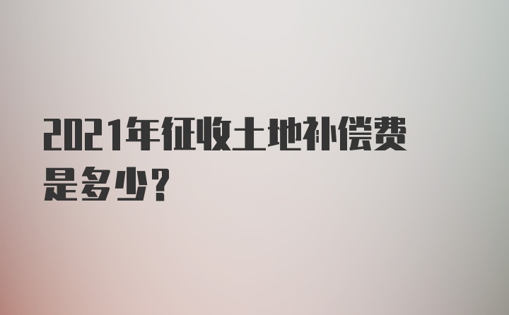 2021年征收土地补偿费是多少？