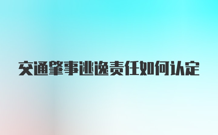 交通肇事逃逸责任如何认定