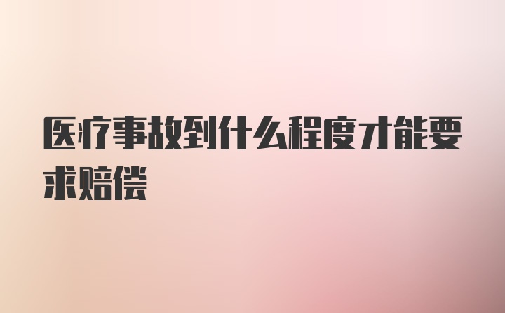 医疗事故到什么程度才能要求赔偿