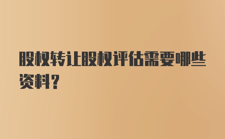 股权转让股权评估需要哪些资料？