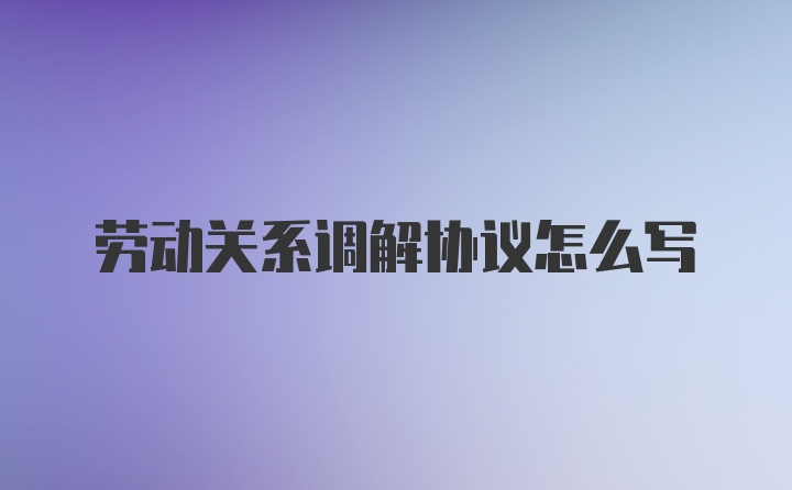 劳动关系调解协议怎么写