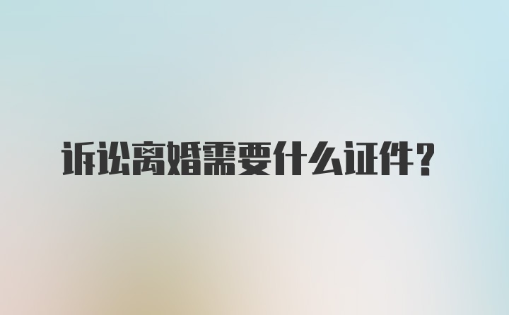 诉讼离婚需要什么证件?