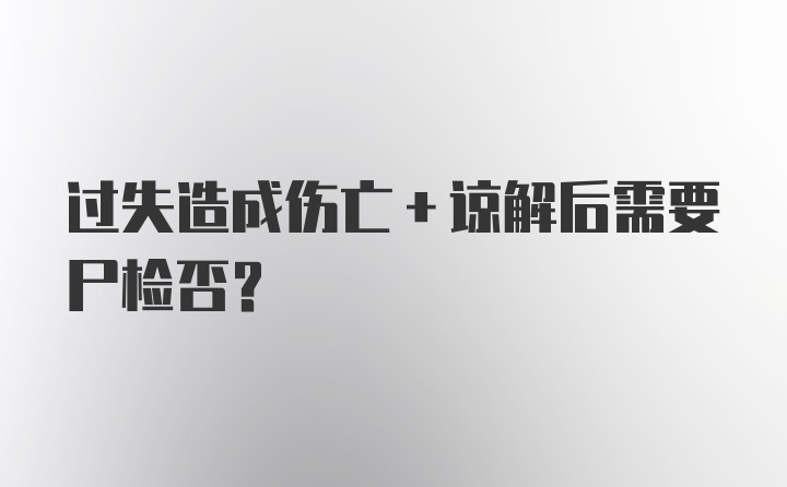 过失造成伤亡+谅解后需要尸检否？