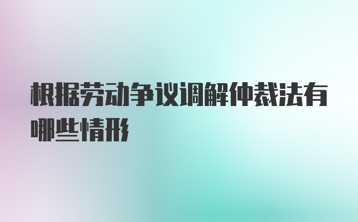 根据劳动争议调解仲裁法有哪些情形