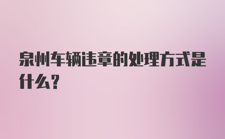 泉州车辆违章的处理方式是什么？