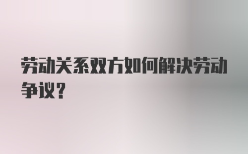 劳动关系双方如何解决劳动争议？