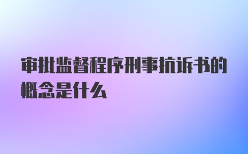 审批监督程序刑事抗诉书的概念是什么