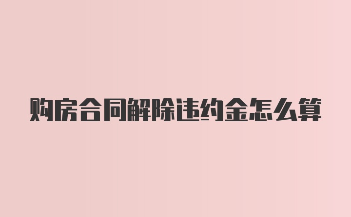 购房合同解除违约金怎么算