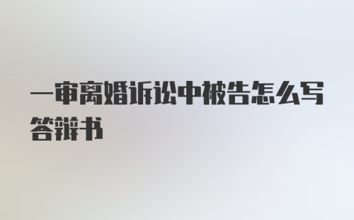 一审离婚诉讼中被告怎么写答辩书