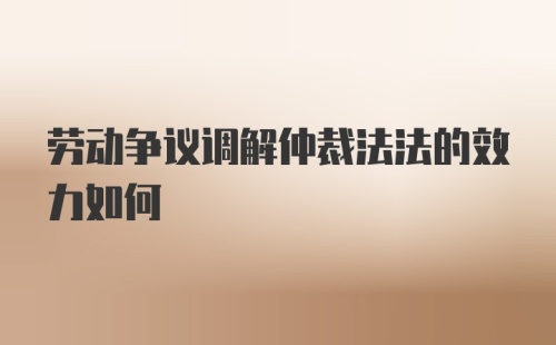 劳动争议调解仲裁法法的效力如何