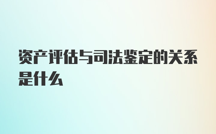 资产评估与司法鉴定的关系是什么