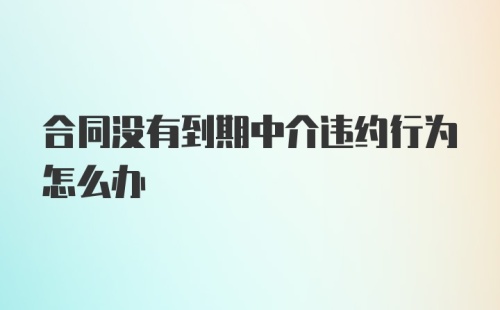 合同没有到期中介违约行为怎么办