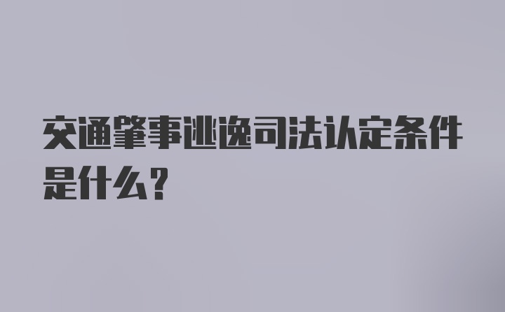 交通肇事逃逸司法认定条件是什么？