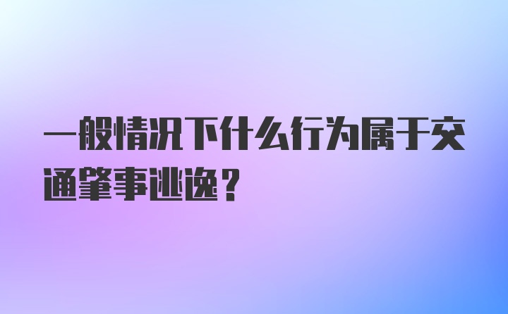 一般情况下什么行为属于交通肇事逃逸?