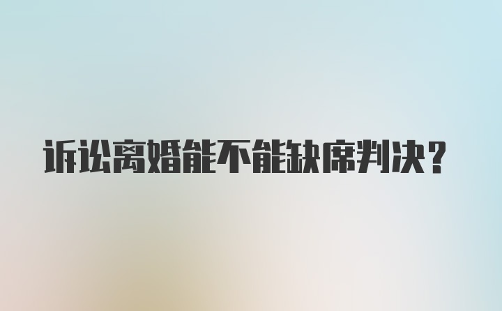 诉讼离婚能不能缺席判决？