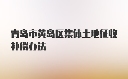 青岛市黄岛区集体土地征收补偿办法