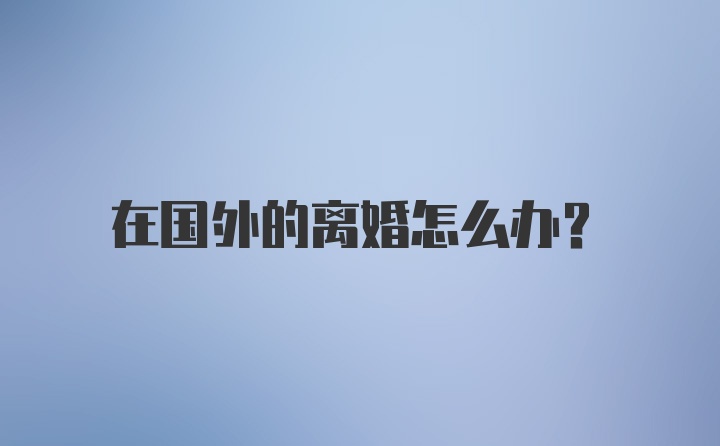 在国外的离婚怎么办？